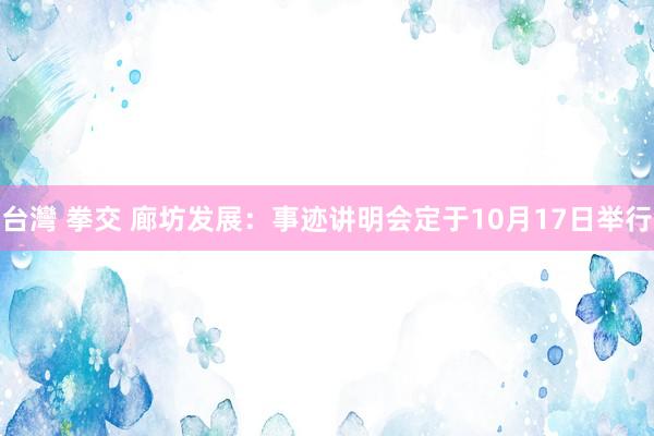 台灣 拳交 廊坊发展：事迹讲明会定于10月17日举行