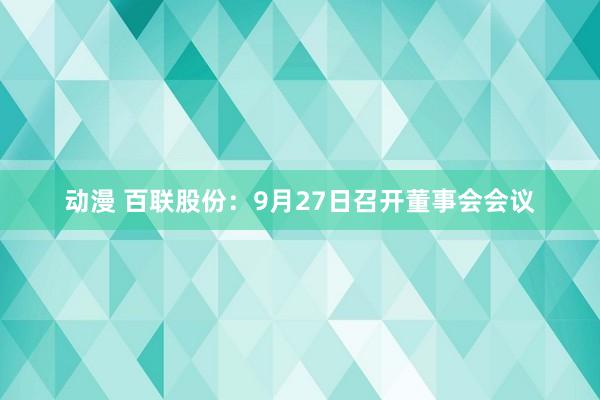 动漫 百联股份：9月27日召开董事会会议