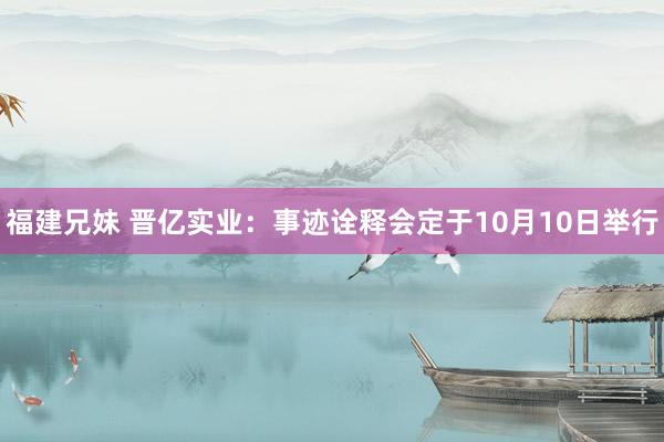 福建兄妹 晋亿实业：事迹诠释会定于10月10日举行