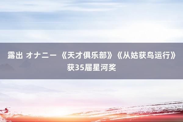 露出 オナニー 《天才俱乐部》《从姑获鸟运行》获35届星河奖