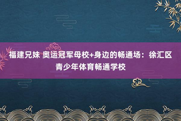 福建兄妹 奥运冠军母校+身边的畅通场：徐汇区青少年体育畅通学校