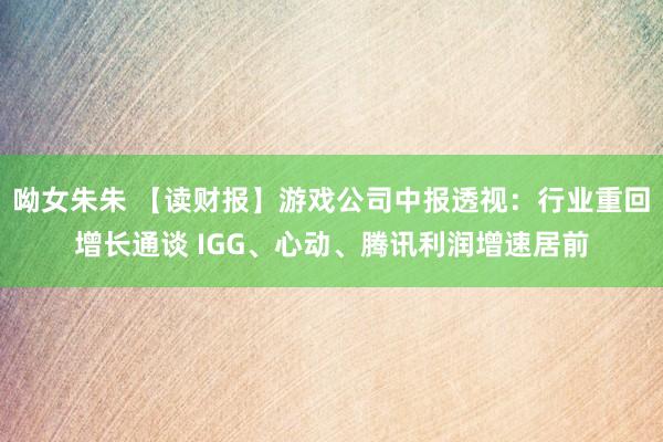 呦女朱朱 【读财报】游戏公司中报透视：行业重回增长通谈 IGG、心动、腾讯利润增速居前