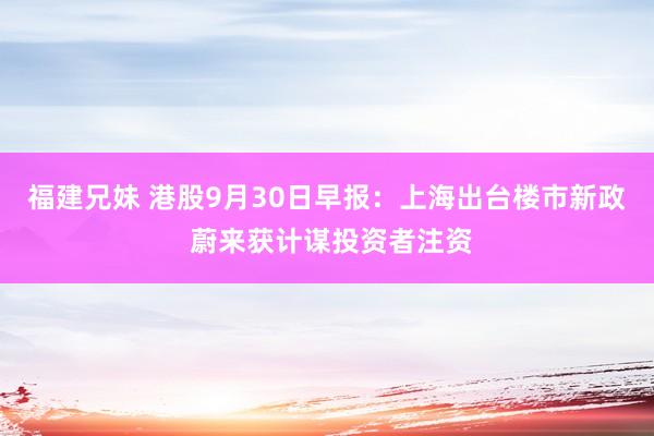 福建兄妹 港股9月30日早报：上海出台楼市新政 蔚来获计谋投资者注资