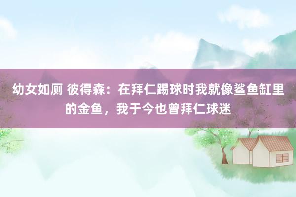 幼女如厕 彼得森：在拜仁踢球时我就像鲨鱼缸里的金鱼，我于今也曾拜仁球迷