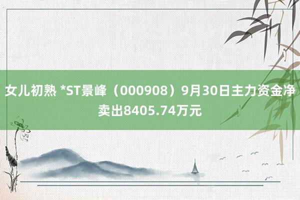 女儿初熟 *ST景峰（000908）9月30日主力资金净卖出8405.74万元