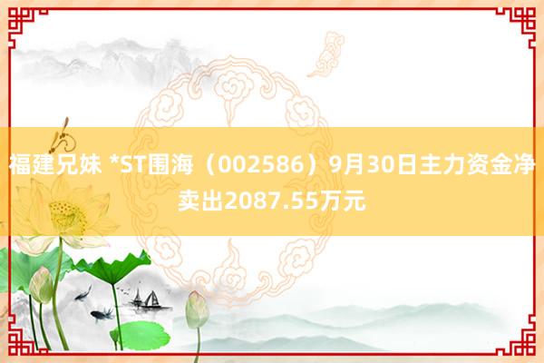 福建兄妹 *ST围海（002586）9月30日主力资金净卖出2087.55万元