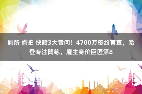 厕所 偷拍 快船3大音问！4700万签约官宣，哈登专注闇练，雇主身价巨匠第8