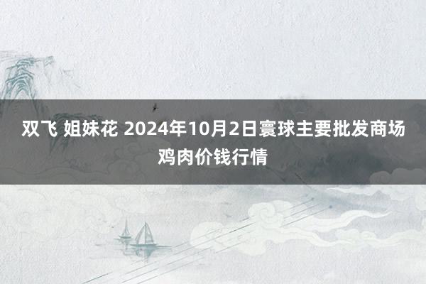 双飞 姐妹花 2024年10月2日寰球主要批发商场鸡肉价钱行情