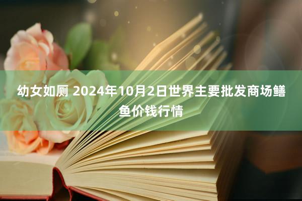 幼女如厕 2024年10月2日世界主要批发商场鳝鱼价钱行情