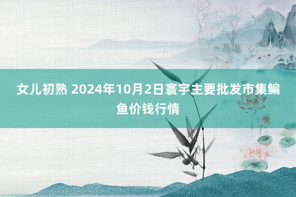 女儿初熟 2024年10月2日寰宇主要批发市集鳊鱼价钱行情