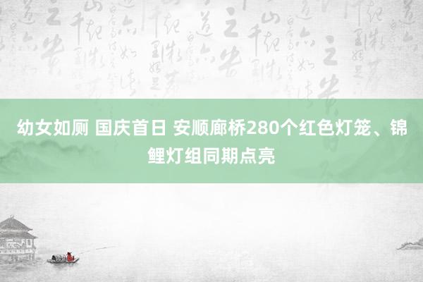 幼女如厕 国庆首日 安顺廊桥280个红色灯笼、锦鲤灯组同期点亮