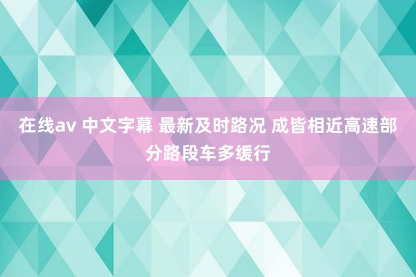 在线av 中文字幕 最新及时路况 成皆相近高速部分路段车多缓行