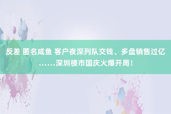 反差 匿名咸鱼 客户夜深列队交钱、多盘销售过亿……深圳楼市国庆火爆开局！