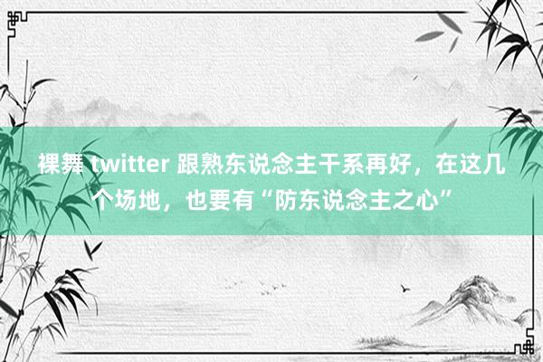 裸舞 twitter 跟熟东说念主干系再好，在这几个场地，也要有“防东说念主之心”