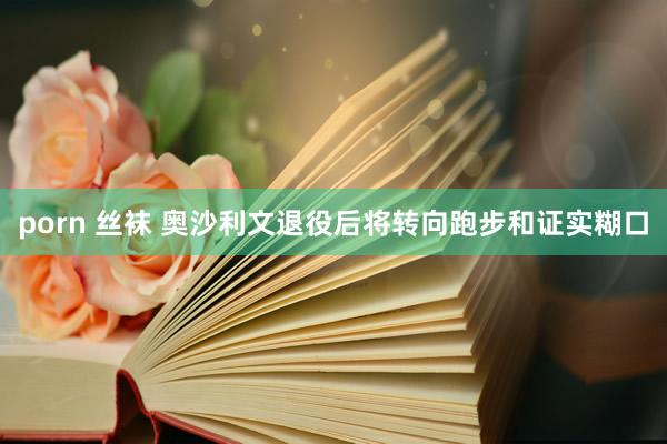 porn 丝袜 奥沙利文退役后将转向跑步和证实糊口