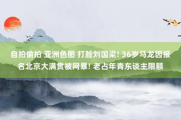 自拍偷拍 亚洲色图 打脸刘国梁! 36岁马龙因报名北京大满贯被网暴! 老占年青东谈主限额