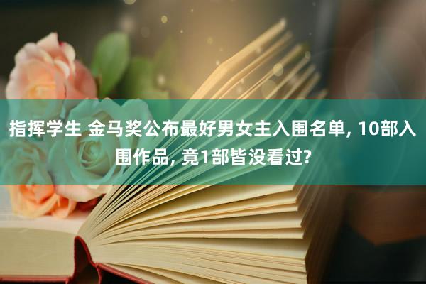 指挥学生 金马奖公布最好男女主入围名单， 10部入围作品， 竟1部皆没看过?