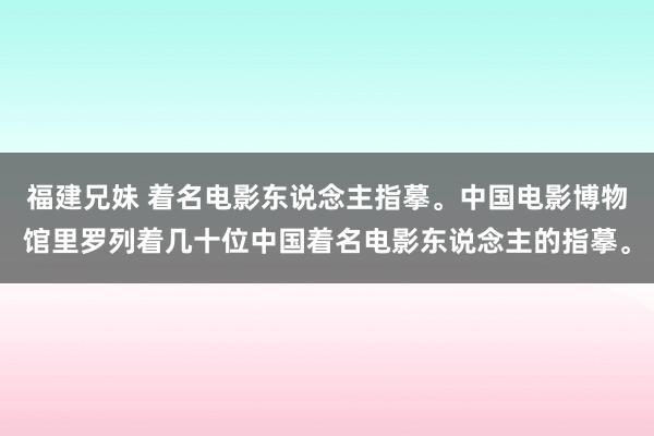 福建兄妹 着名电影东说念主指摹。中国电影博物馆里罗列着几十位中国着名电影东说念主的指摹。