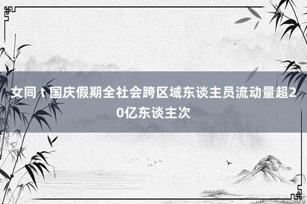 女同 t 国庆假期全社会跨区域东谈主员流动量超20亿东谈主次