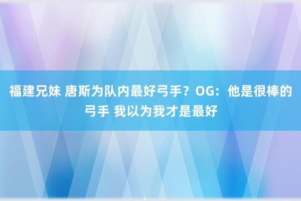 福建兄妹 唐斯为队内最好弓手？OG：他是很棒的弓手 我以为我才是最好