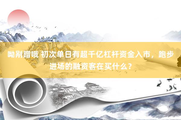 呦剐蹭哦 初次单日有超千亿杠杆资金入市，跑步进场的融资客在买什么？