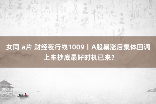 女同 a片 财经夜行线1009丨A股暴涨后集体回调 上车抄底最好时机已来？