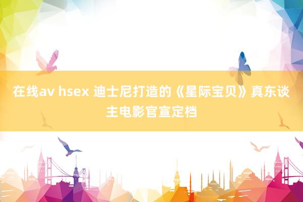 在线av hsex 迪士尼打造的《星际宝贝》真东谈主电影官宣定档