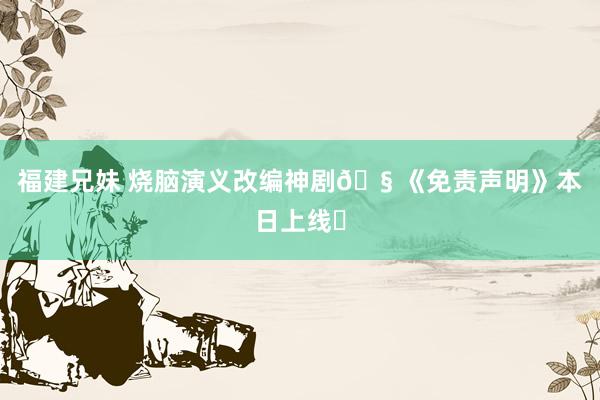 福建兄妹 烧脑演义改编神剧🧠《免责声明》本日上线❗