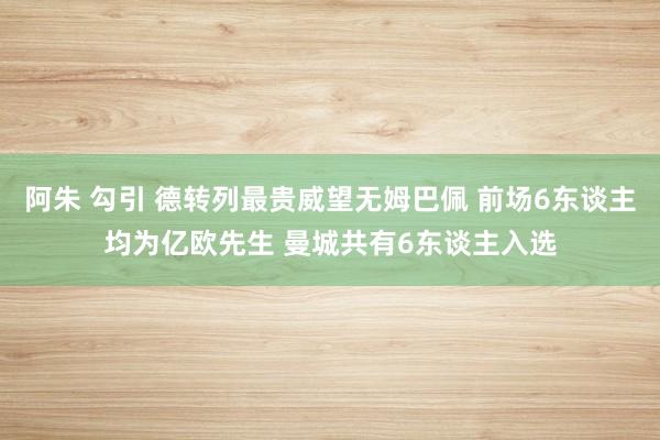 阿朱 勾引 德转列最贵威望无姆巴佩 前场6东谈主均为亿欧先生 曼城共有6东谈主入选