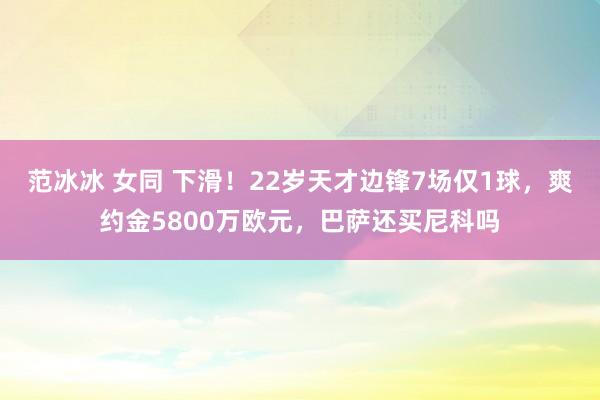 范冰冰 女同 下滑！22岁天才边锋7场仅1球，爽约金5800万欧元，巴萨还买尼科吗