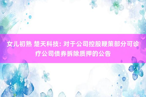 女儿初熟 楚天科技: 对于公司控股鞭策部分可诊疗公司债券拆除质押的公告