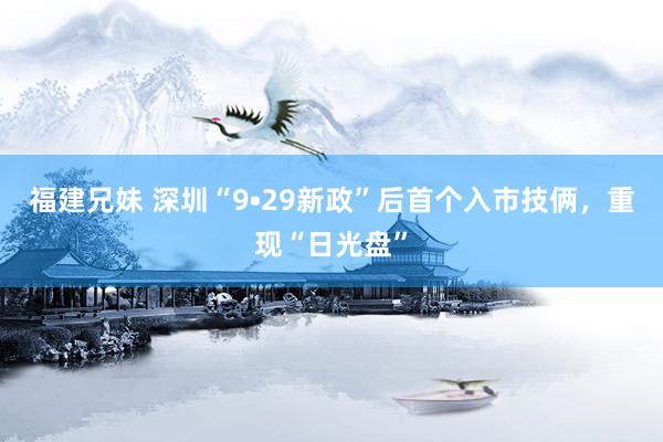 福建兄妹 深圳“9•29新政”后首个入市技俩，重现“日光盘”