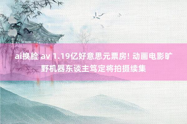 ai换脸 av 1.19亿好意思元票房! 动画电影旷野机器东谈主笃定将拍摄续集