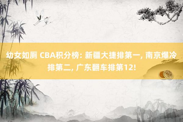 幼女如厕 CBA积分榜: 新疆大捷排第一， 南京爆冷排第二， 广东翻车排第12!