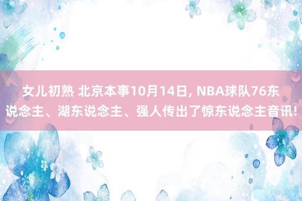 女儿初熟 北京本事10月14日， NBA球队76东说念主、湖东说念主、强人传出了惊东说念主音讯!