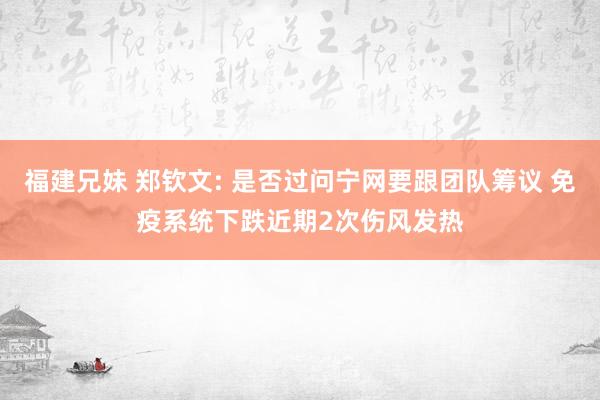 福建兄妹 郑钦文: 是否过问宁网要跟团队筹议 免疫系统下跌近期2次伤风发热