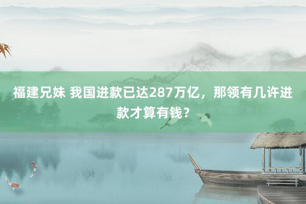 福建兄妹 我国进款已达287万亿，那领有几许进款才算有钱？