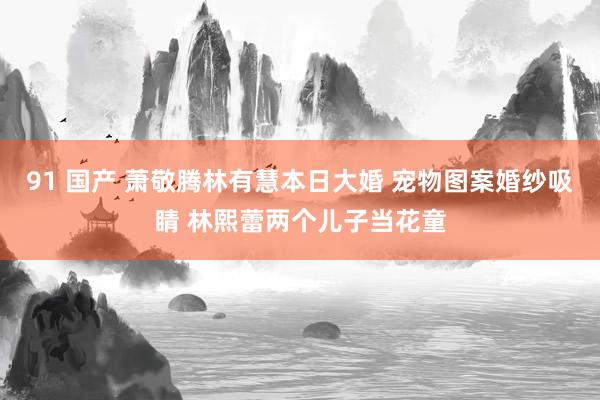 91 国产 萧敬腾林有慧本日大婚 宠物图案婚纱吸睛 林熙蕾两个儿子当花童