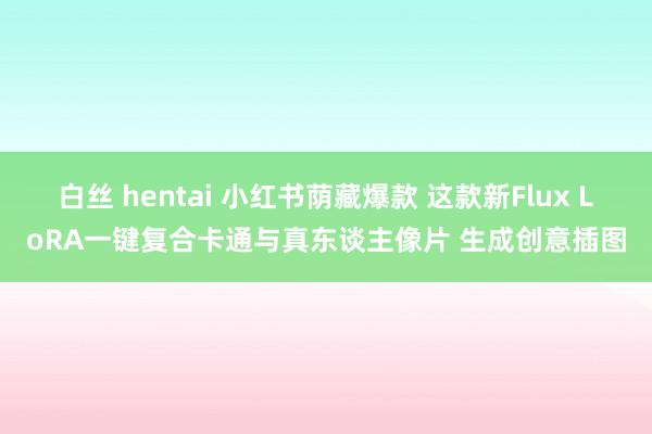 白丝 hentai 小红书荫藏爆款 这款新Flux LoRA一键复合卡通与真东谈主像片 生成创意插图