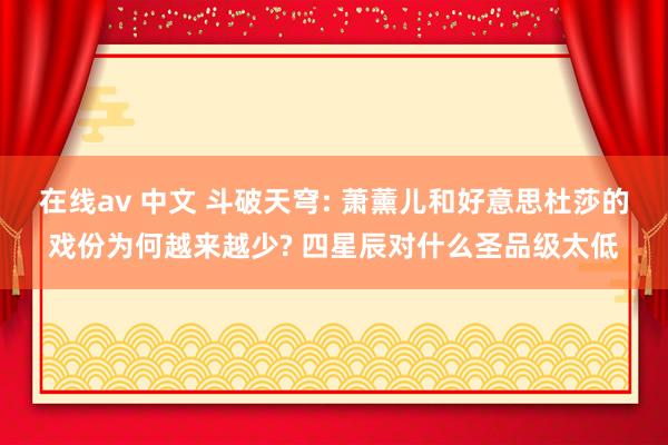 在线av 中文 斗破天穹: 萧薰儿和好意思杜莎的戏份为何越来越少? 四星辰对什么圣品级太低