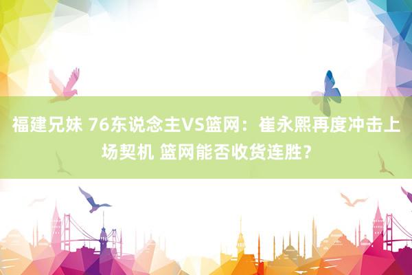 福建兄妹 76东说念主VS篮网：崔永熙再度冲击上场契机 篮网能否收货连胜？