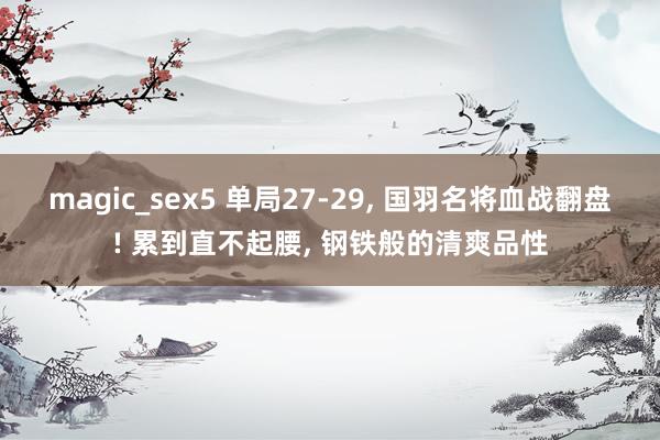 magic_sex5 单局27-29， 国羽名将血战翻盘! 累到直不起腰， 钢铁般的清爽品性