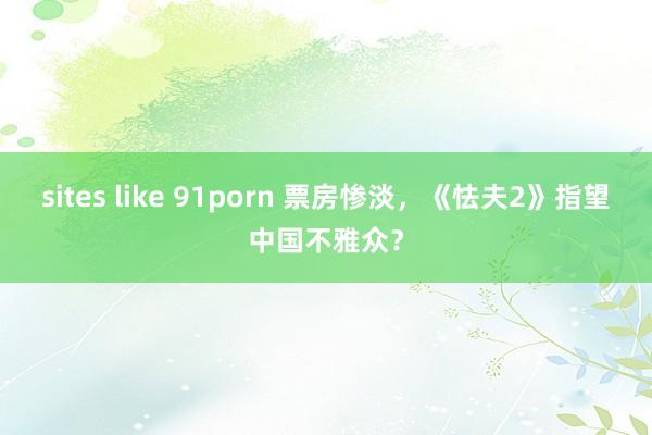 sites like 91porn 票房惨淡，《怯夫2》指望中国不雅众？