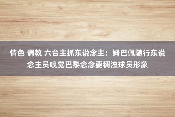 情色 调教 六台主抓东说念主：姆巴佩随行东说念主员嗅觉巴黎念念要稠浊球员形象