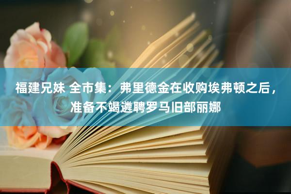 福建兄妹 全市集：弗里德金在收购埃弗顿之后，准备不竭遴聘罗马旧部丽娜