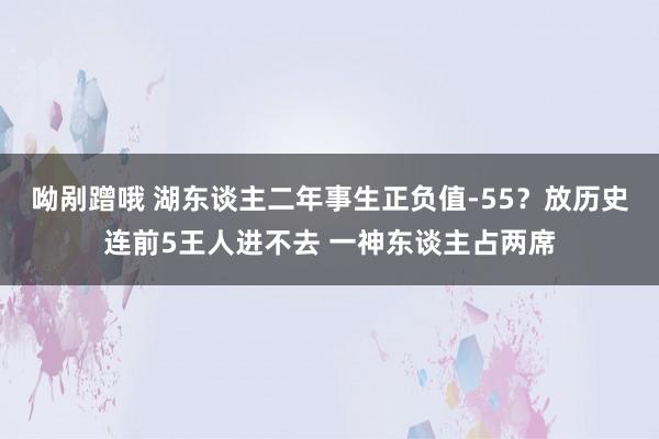 呦剐蹭哦 湖东谈主二年事生正负值-55？放历史连前5王人进不去 一神东谈主占两席