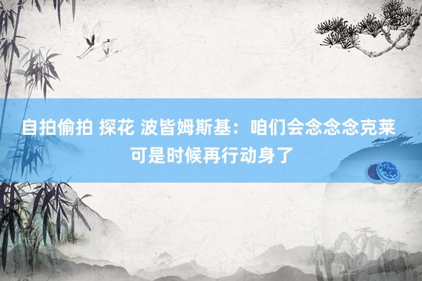 自拍偷拍 探花 波皆姆斯基：咱们会念念念克莱 可是时候再行动身了