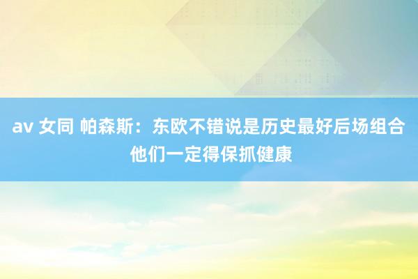 av 女同 帕森斯：东欧不错说是历史最好后场组合 他们一定得保抓健康