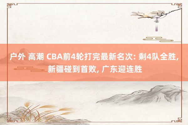 户外 高潮 CBA前4轮打完最新名次: 剩4队全胜， 新疆碰到首败， 广东迎连胜