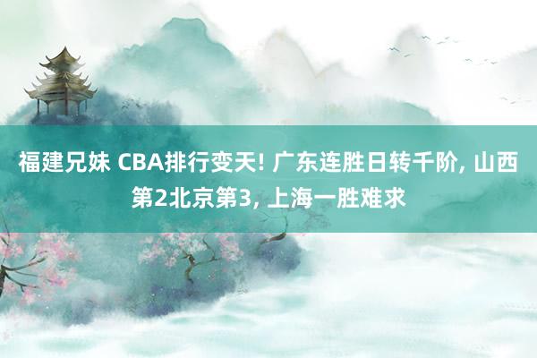 福建兄妹 CBA排行变天! 广东连胜日转千阶， 山西第2北京第3， 上海一胜难求